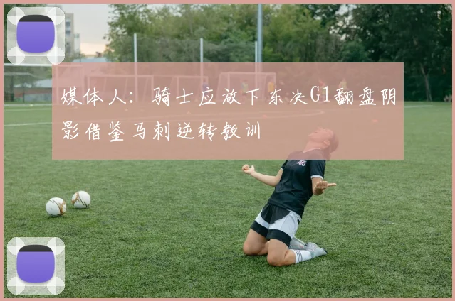 媒体人：骑士应放下东决G1翻盘阴影借鉴马刺逆转教训