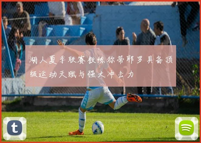 湖人夏季联赛教练称蒂耶罗具备顶级运动天赋与强大冲击力