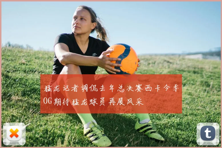 猛龙记者调侃去年总决赛西卡今季OG期待猛龙球员再展风采