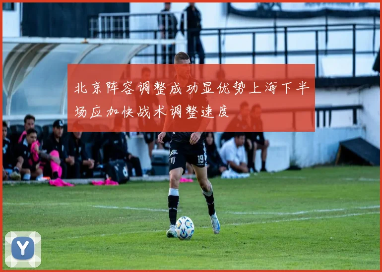 北京阵容调整成功显优势上海下半场应加快战术调整速度