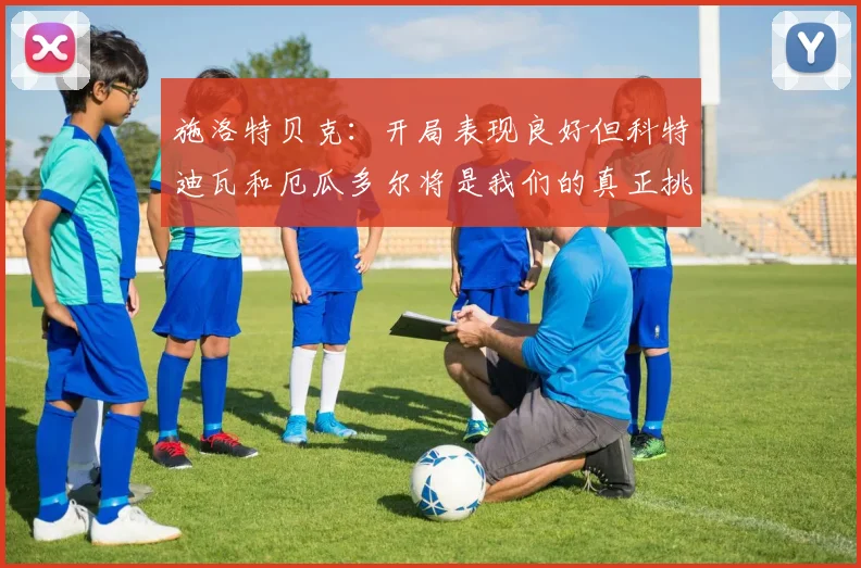 施洛特贝克：开局表现良好但科特迪瓦和厄瓜多尔将是我们的真正挑战