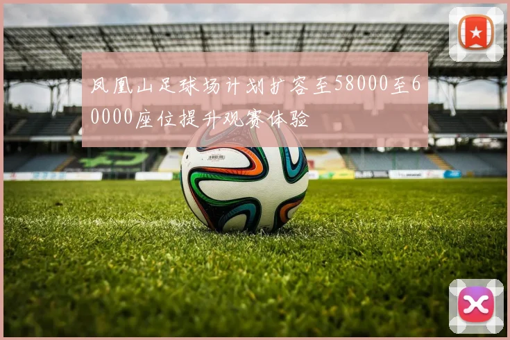 凤凰山足球场计划扩容至58000至60000座位提升观赛体验