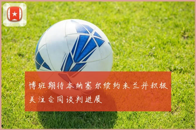 博班期待本纳塞尔续约米兰并积极关注合同谈判进展