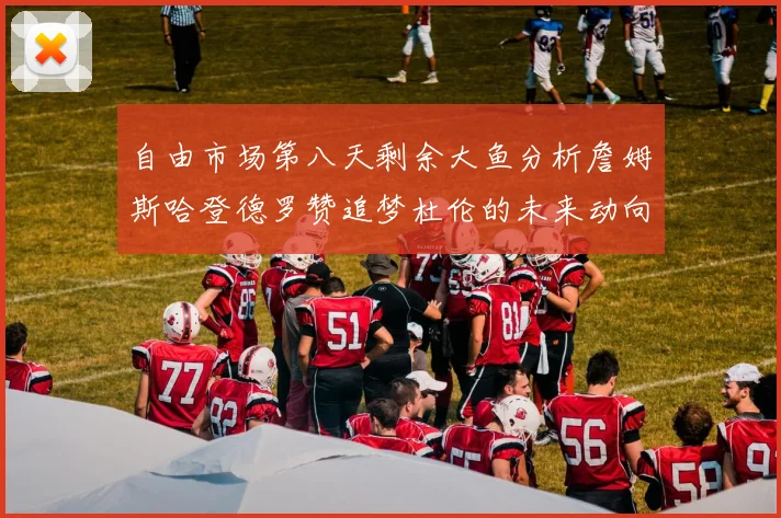 自由市场第八天剩余大鱼分析詹姆斯哈登德罗赞追梦杜伦的未来动向