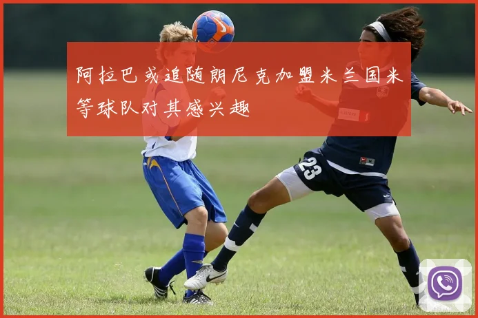 阿拉巴或追随朗尼克加盟米兰国米等球队对其感兴趣