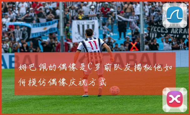 姆巴佩的偶像是C罗前队友揭秘他如何模仿偶像庆祝方式