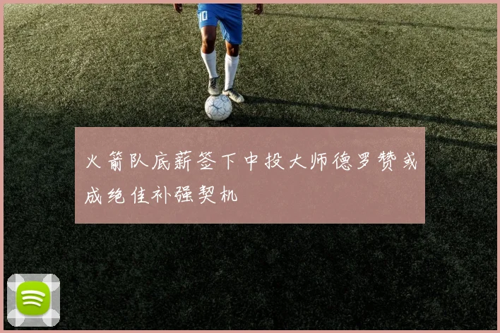 火箭队底薪签下中投大师德罗赞或成绝佳补强契机
