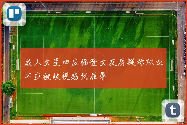成人女星回应福登女友质疑称职业不应被歧视感到屈辱