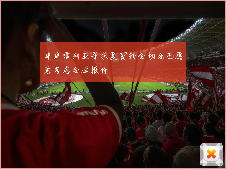 库库雷利亚寻求夏窗转会切尔西愿意考虑合适报价