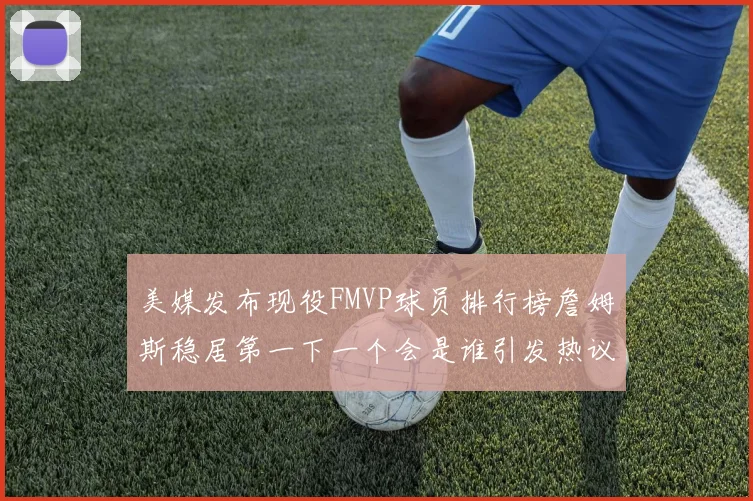 美媒发布现役FMVP球员排行榜詹姆斯稳居第一下一个会是谁引发热议